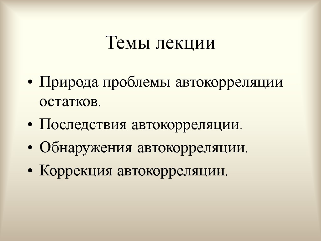 Темы лекции Природа проблемы автокорреляции остатков. Последствия автокорреляции. Обнаружения автокорреляции. Коррекция автокорреляции.